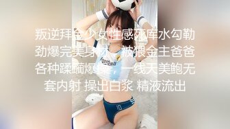 叛逆拜金少女性感死库水勾勒劲爆完美身材，被猥金主爸爸各种蹂躏爆操，一线天美鲍无套内射 操出白浆 精液流出