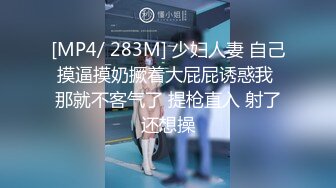 [MP4/ 283M] 少妇人妻 自己摸逼摸奶撅着大屁屁诱惑我 那就不客气了 提枪直入 射了还想操