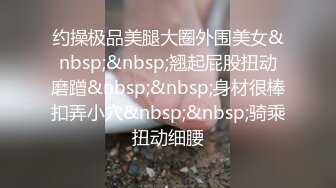 约操极品美腿大圈外围美女&nbsp;&nbsp;翘起屁股扭动磨蹭&nbsp;&nbsp;身材很棒扣弄小穴&nbsp;&nbsp;骑乘扭动细腰