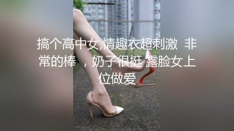 搞个高中女,情趣衣超刺激  非常的棒 ，奶子很挺 露脸女上位做爱