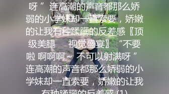 不要啦 啊啊啊～ 不可以射满呀 ”连高潮的声音都那么娇弱的小学妹却一直索要，娇嫩的让我有种蹂躏的反差感〖顶级美腿❤️视觉盛宴〗“不要啦 啊啊啊～ 不可以射满呀 ”连高潮的声音都那么娇弱的小学妹却一直索要，娇嫩的让我有种蹂躏的反差感 (1)