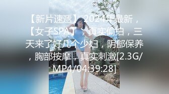 【新片速遞】 2024年最新，【女子SPA】，真实偷拍，三天来了好几个少妇，阴部保养，胸部按摩，真实刺激[2.3G/MP4/04:39:28]