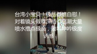 台湾小宝贝！极品御姐自慰！对着镜头假屌深插，高潮大量喷水撸点极高，浪叫呻吟极度诱惑