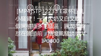 [MP4]STP32233 E罩杯巨乳小騷貨！一對大奶又白又軟！假屌抽插多毛騷逼，圓潤美臀怼在鏡頭前，極度風騷誘惑 VIP0600