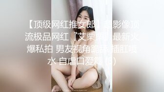 【顶级网红推女郎】超影像顶流极品网红『艾栗栗』最新火爆私拍 男友视角跪舔 插肛喷水 自虐口爱篇 (3)