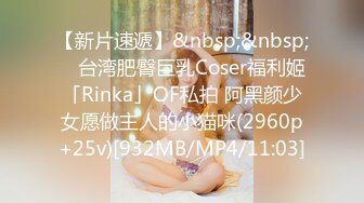 【新片速遞】&nbsp;&nbsp; ✨台湾肥臀巨乳Coser福利姬「Rinka」OF私拍 阿黑颜少女愿做主人的小猫咪(2960p+25v)[932MB/MP4/11:03]