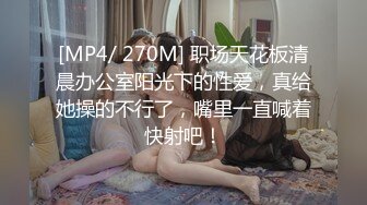 [MP4/ 270M] 职场天花板清晨办公室阳光下的性爱，真给她操的不行了，嘴里一直喊着快射吧！