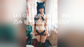 LAS-014 调皮小美女❤️阿部乃み 被干到淫水直流 狂泻不已（無碼流出）