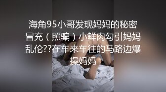 海角95小哥发现妈妈的秘密冒充（照骗）小鲜肉勾引妈妈乱伦??在车来车往的马路边爆操妈妈