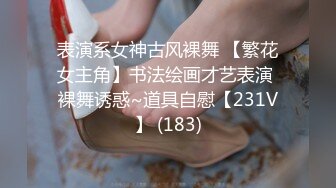 表演系女神古风裸舞 【繁花女主角】书法绘画才艺表演 裸舞诱惑~道具自慰【231V】 (183)