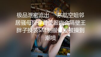 极品泄密流出❤️东航空姐邻居骚母狗穿着汉服幽会隔壁王胖子换装SM制服做爱被操到潮喷