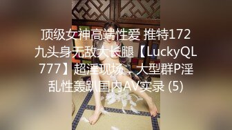 顶级女神高端性爱 推特172九头身无敌大长腿【LuckyQL777】超淫现场，大型群P淫乱性轰趴国内AV实录 (5)