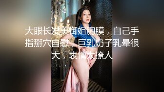 大眼长发美御姐胸膜，自己手指掰穴自慰，巨乳奶子乳晕很大，表情太撩人