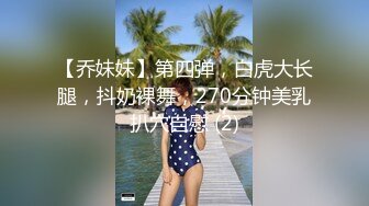 【乔妹妹】第四弹，白虎大长腿，抖奶裸舞，270分钟美乳扒穴自慰 (2)