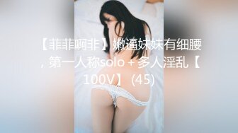 【菲菲啊非】嫩逼妹妹有细腰，第一人称solo＋多人淫乱【100V】 (45)