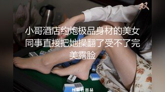 小哥酒店约炮极品身材的美女同事直接把她操翻了受不了完美露脸