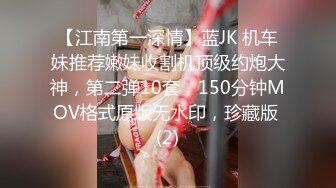 【江南第一深情】蓝JK 机车妹推荐嫩妹收割机顶级约炮大神，第二弹10套，150分钟MOV格式原版无水印，珍藏版 (2)