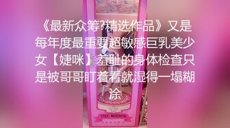 《最新众筹?精选作品》又是每年度最重要超敏感巨乳美少女【婕咪】羞耻的身体检查只是被哥哥盯着看就湿得一塌糊涂