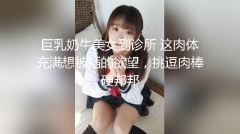 巨乳奶牛美女到诊所 这肉体充满想被插的欲望，挑逗肉棒硬邦邦