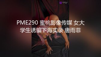 PME290 蜜桃影像传媒 女大学生诱骗下海实录 唐雨菲