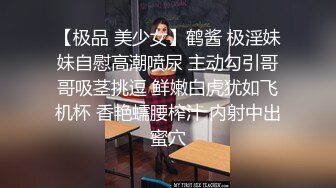 【极品 美少女】鹤酱 极淫妹妹自慰高潮喷尿 主动勾引哥哥吸茎挑逗 鲜嫩白虎犹如飞机杯 香艳蠕腰榨汁 内射中出蜜穴