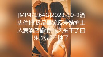 [MP4/1.64G]2023-10-9酒店偷拍 极品眼镜反差婊护士人妻酒店偷情 一天被干了四炮 穴都干肿了