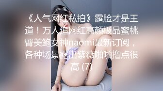 《人气网红私拍》露脸才是王道！万人追网红高颜极品蜜桃臀美鲍女神naomi最新订阅，各种场景露出紫薇啪啪撸点很高 (7)