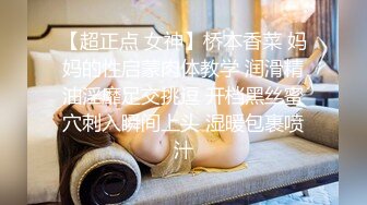 【超正点 女神】桥本香菜 妈妈的性启蒙肉体教学 润滑精油淫靡足交挑逗 开档黑丝蜜穴刺入瞬间上头 湿暖包裹喷汁