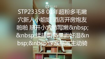 STP23358 01年超粉多毛嫩穴新人小姐姐 酒店开房炮友啪啪 掰开小穴特写嫩&nbsp;&nbsp;揉搓阴蒂里面好湿&nbsp;&nbsp;深喉插嘴主动骑