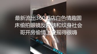 最新流出360酒店白色情趣圆床偷拍眼镜反差婊和纹身社会哥开房偷情上位摇得很嗨