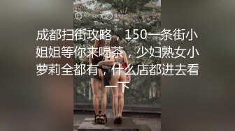 成都扫街攻略，150一条街小姐姐等你来喝茶，少妇熟女小萝莉全都有，什么店都进去看一下