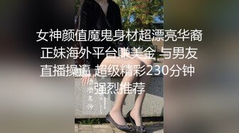 女神颜值魔鬼身材超漂亮华裔正妹海外平台赚美金 与男友直播操逼 超级精彩230分钟 强烈推荐