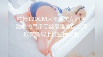 约操170CM大长腿美女酒店激啪啪吊带黑丝高难度倒立深喉美臀肩上扛猛操屁股