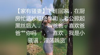 【家有骚妻】下班回家，在厨房忙活炒红烧牛肉，老公掀起黑丝后入，’叫爸爸，喜欢爸爸艹你吗‘，’喜欢，我是小骚逼，淫荡贱货'！