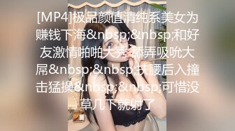 [MP4]极品颜值清纯系美女为赚钱下海&nbsp;&nbsp;和好友激情啪啪大秀 舔弄吸吮大屌&nbsp;&nbsp;扶腰后入撞击猛操&nbsp;&nbsp;可惜没草几下就射了