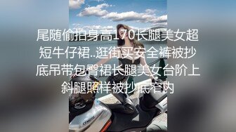 尾随偷拍身高170长腿美女超短牛仔裙..逛街买安全裤被抄底吊带包臀裙长腿美女台阶上斜腿照样被抄底窄内