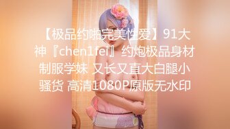 【极品约啪完美性爱】91大神『chen1fei』约炮极品身材制服学妹 又长又直大白腿小骚货 高清1080P原版无水印