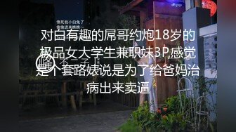 对白有趣的屌哥约炮18岁的极品女大学生兼职妹3P,感觉是个套路婊说是为了给爸妈治病出来卖逼