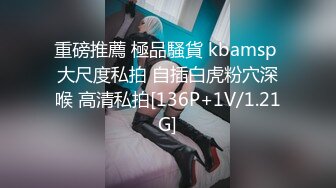 重磅推薦 極品騷貨 kbamsp 大尺度私拍 自插白虎粉穴深喉 高清私拍[136P+1V/1.21G]