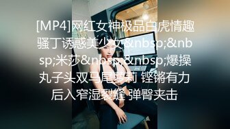 [MP4]网红女神极品白虎情趣骚丁诱惑美少女&nbsp;&nbsp;米莎&nbsp;&nbsp;爆操丸子头双马尾萝莉 铿锵有力后入窄湿裂缝 弹臀夹击