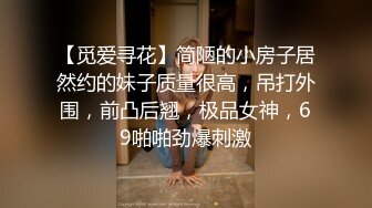 【觅爱寻花】简陋的小房子居然约的妹子质量很高，吊打外围，前凸后翘，极品女神，69啪啪劲爆刺激