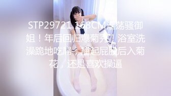 STP29721 168CM淫荡骚御姐！年后回归爆菊秀！浴室洗澡跪地吃屌，翘起屁股后入菊花，还是喜欢操逼