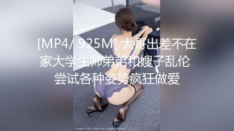 [MP4/ 925M] 大哥出差不在家大学生帅弟弟和嫂子乱伦 尝试各种姿势疯狂做爱