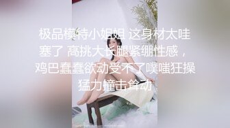 极品模特小姐姐 这身材太哇塞了 高挑大长腿紧绷性感，鸡巴蠢蠢欲动受不了噗嗤狂操猛力撞击耸动