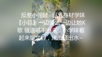 ✿反差小淫娃✿巨乳身材学妹〖小巨〗一边操她一边让她K歌 骚逼唱不出来，小学妹看起来挺文静，床上骚出水~