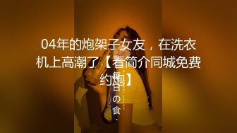 04年的炮架子女友，在洗衣机上高潮了【看简介同城免费约炮】