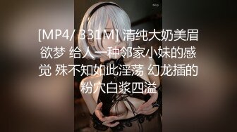 [MP4/ 331M] 清纯大奶美眉欲梦 给人一种邻家小妹的感觉 殊不知如此淫荡 幻龙插的粉穴白浆四溢