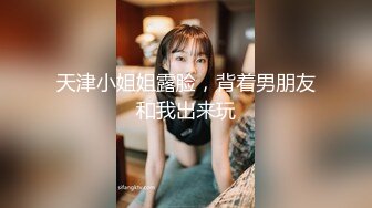 天津小姐姐露脸，背着男朋友和我出来玩