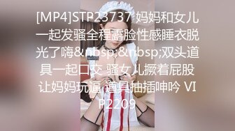 [MP4]STP23737 妈妈和女儿一起发骚全程露脸性感睡衣脱光了嗨&nbsp;&nbsp;双头道具一起口交 骚女儿撅着屁股让妈妈玩逼 道具抽插呻吟 VIP2209